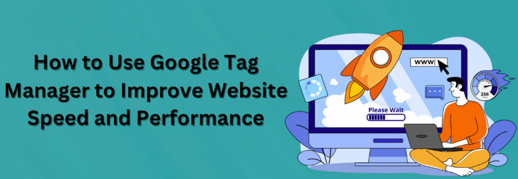 How to Use Google Tag Manager to Improve Website Speed and Performance